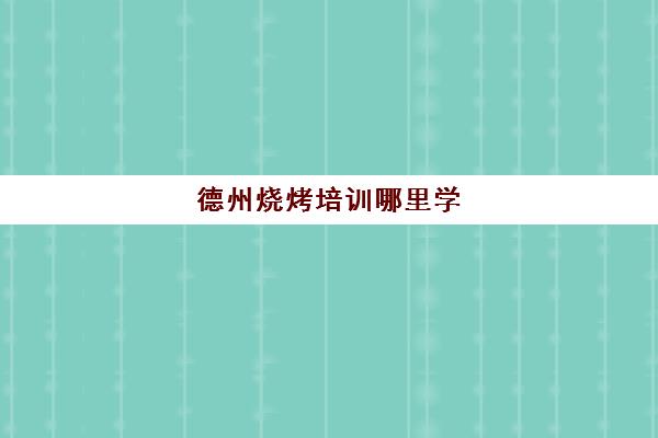 德州烧烤培训哪里学(学烧烤到哪里去培训)