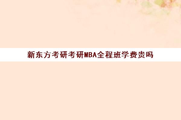 新东方考研考研MBA全程班学费贵吗（新东方考研直通车和全程班的区别）