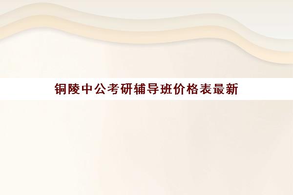 铜陵中公考研辅导班价格表最新(铜陵考研机构哪家好)