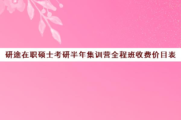 研途在职硕士考研半年集训营全程班收费价目表（在职研究生哪个培训机构好）