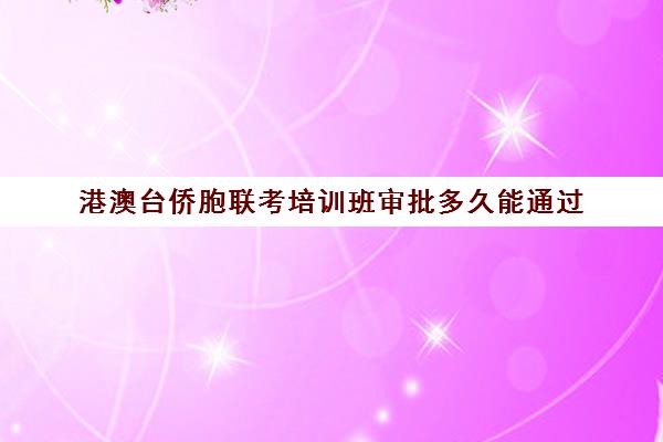 港澳台侨胞联考培训班审批多久能通过(港澳生怎么参加港澳台联考)