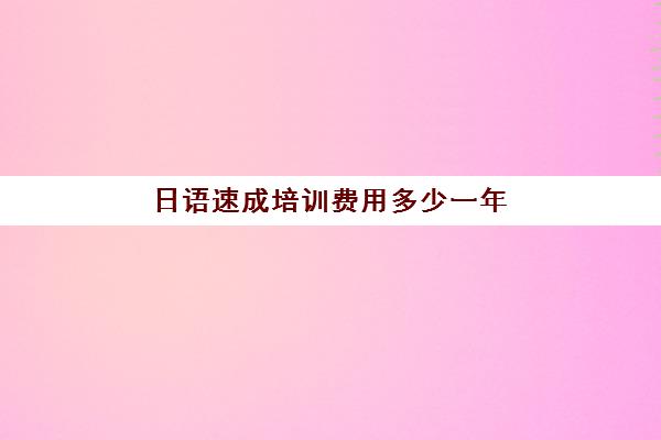 日语速成培训费用多少一年(日语培训一般要多少钱)