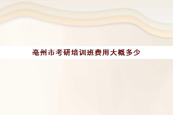 亳州市考研培训班费用大概多少(考研培训机构收费标准)