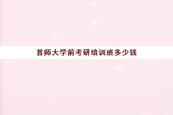 首师大学前考研培训班多少钱(湖南师范大学考研难吗)