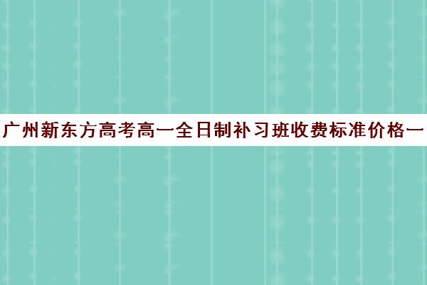 广州新东方高考高一全日制补习班收费标准价格一览