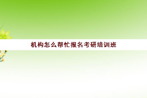 机构怎么帮忙报名考研培训班(考研必须要报培训班吗)