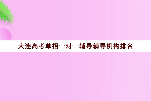 大连高考单招一对一辅导辅导机构排名(大连高考报考机构哪家好)