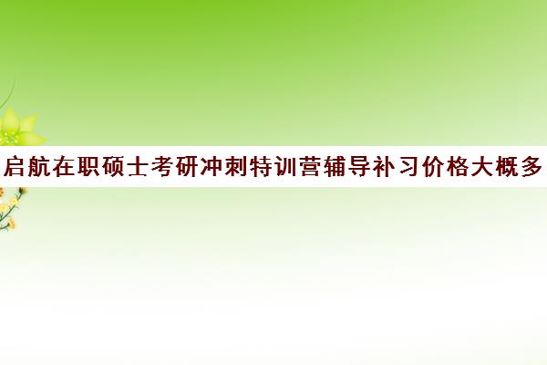 启航在职硕士考研冲刺特训营辅导补习价格大概多少钱