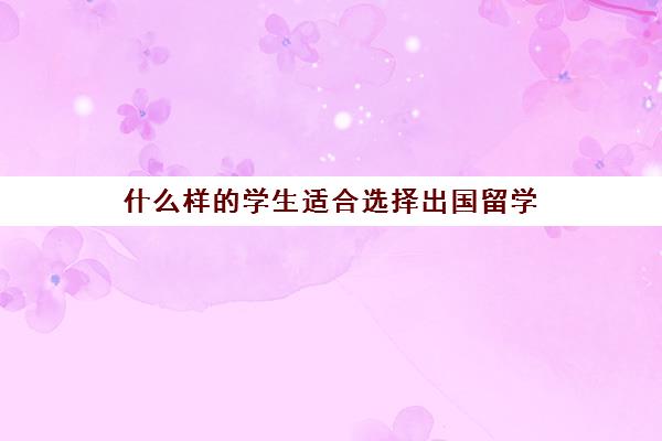 什么样的学生适合选择出国留学(留学最好二十个专业)