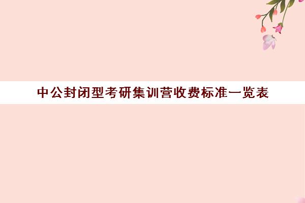 中公封闭型考研集训营收费标准一览表（中公教育封闭式培训怎么样）