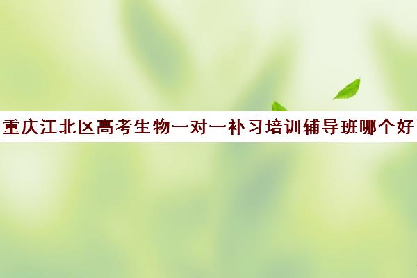 重庆江北区高考生物一对一补习培训辅导班哪个好