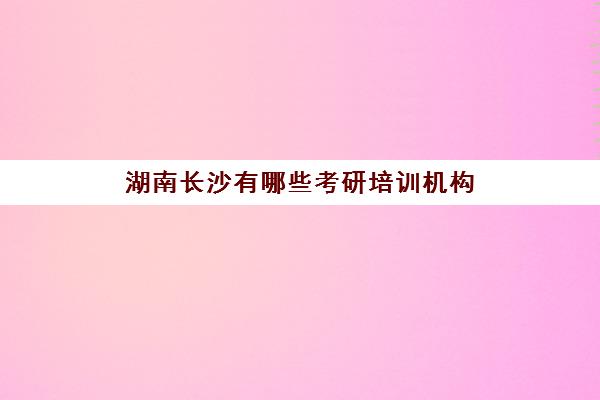 湖南长沙有哪些考研培训机构(长沙考研培训机构排名前五的机构)