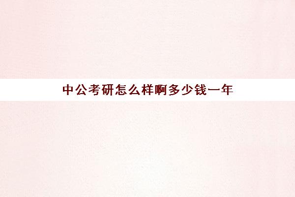 中公考研怎么样啊多少钱一年(考研暑假班一般多少钱)