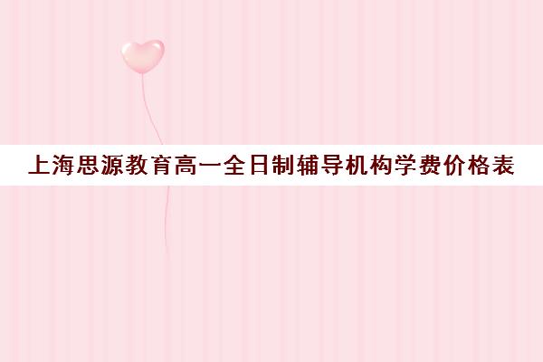 上海思源教育高一全日制辅导机构学费价格表（上海高中培训哪个机构好）