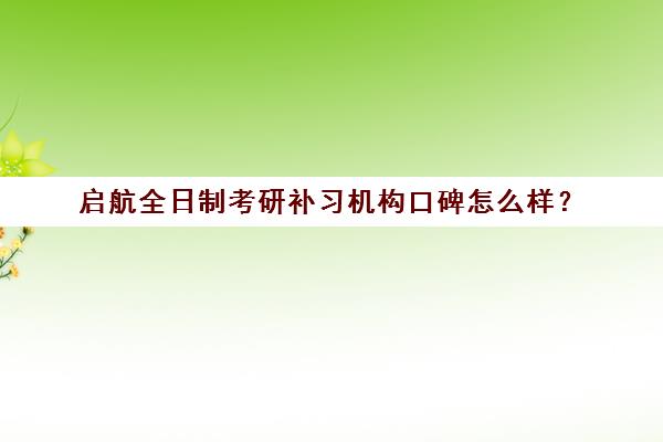 启航全日制考研补习机构口碑怎么样？