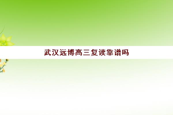 武汉远博高三复读靠谱吗(武汉高考复读机构)