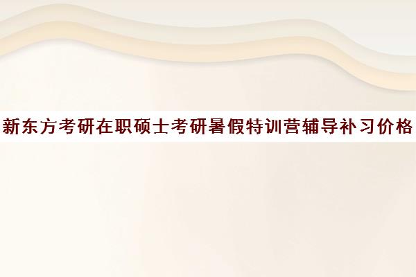 新东方考研在职硕士考研暑假特训营辅导补习价格大概多少钱