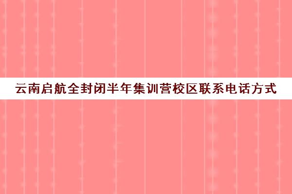 云南启航全封闭半年集训营校区联系电话方式（新启航）