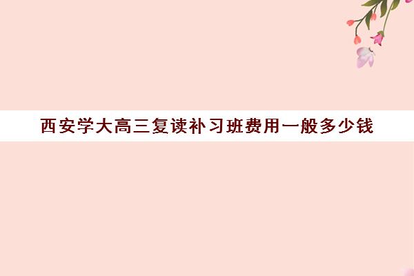 西安学大高三复读补习班费用一般多少钱