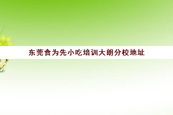 东莞食为先小吃培训大朗分校地址(佛山食为先小吃培训机构在哪里)