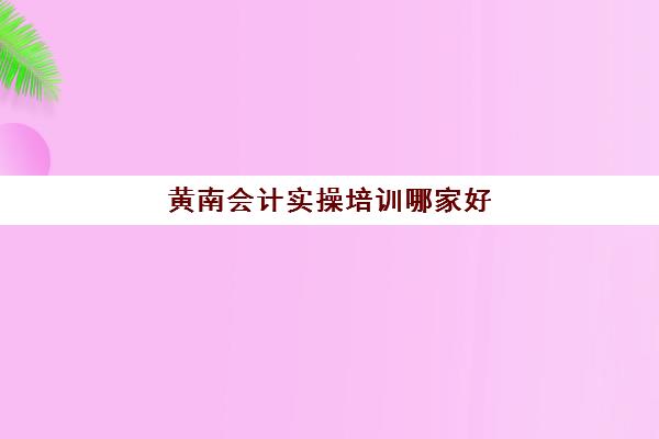 黄南会计实操培训哪家好(会计培训班出来好找工作吗)