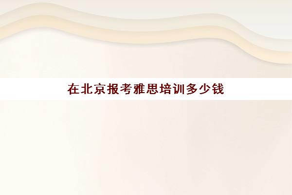 在北京报考雅思培训多少钱(雅思培训班价格一览表北京)