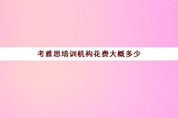 考雅思培训机构花费大概多少(考雅思哪家培训机构好)