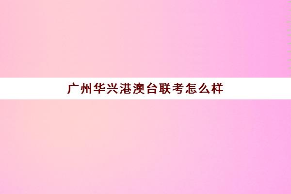 广州华兴港澳台联考怎么样(华兴教育港澳台联考学校)