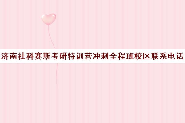 济南社科赛斯考研特训营冲刺全程班校区联系电话方式（社科赛斯是正规的吗）