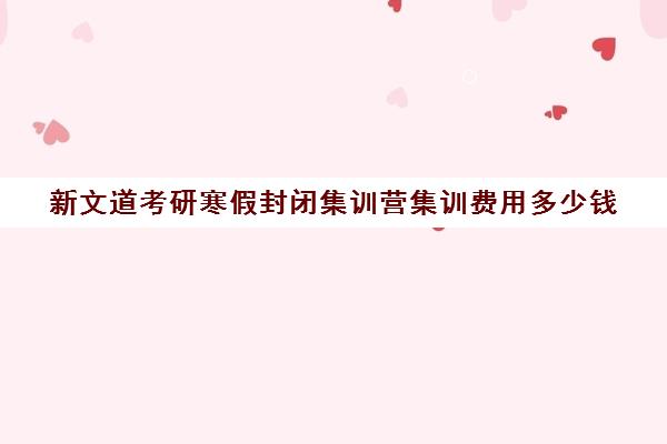 新文道考研寒假封闭集训营集训费用多少钱（考研封闭集训营有必要吗）