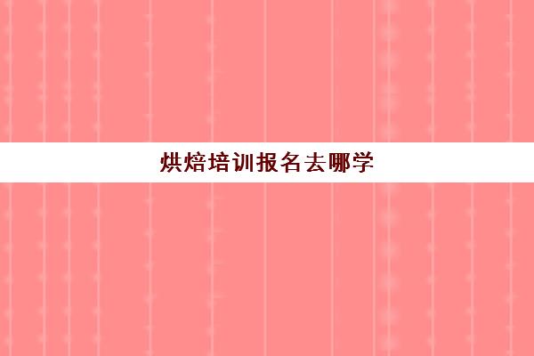 烘焙培训报名去哪学(烘焙考证需要去哪考)