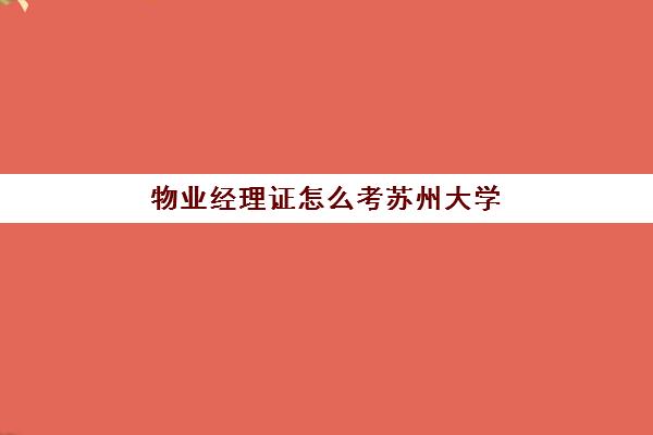 物业经理证怎么考苏州大学(物业经理证书有用吗)