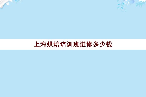 上海烘焙培训班进修多少钱(甜品烘焙培训学校排名)