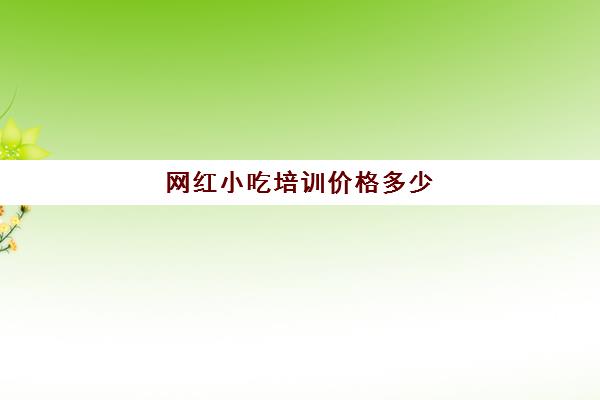 网红小吃培训价格多少(网红培训班学费多少钱)