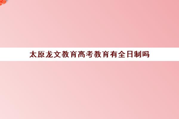 太原龙文教育高考教育有全日制吗（太原高三封闭培训学校）