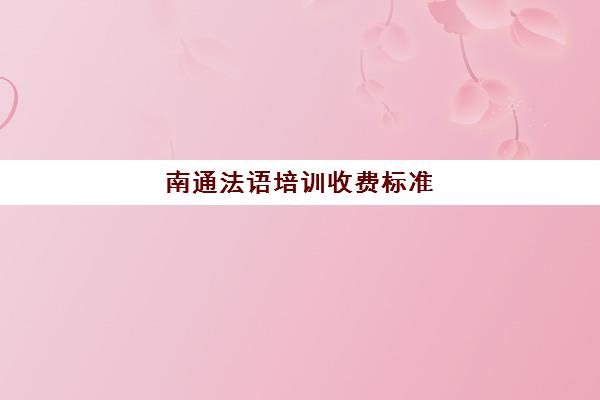 南通法语培训收费标准(法语等级考试报名费多少钱)