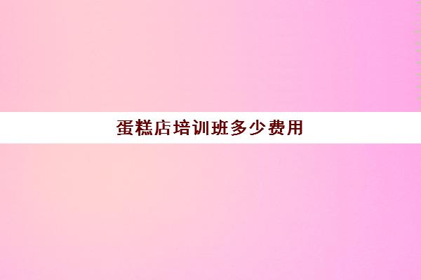 蛋糕店培训班多少费用(蛋糕培训班学费一般要多少钱)