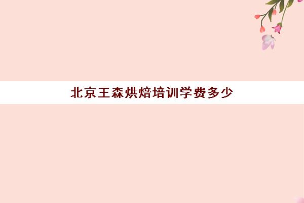 北京王森烘焙培训学费多少(王森西点烘焙学校地址)