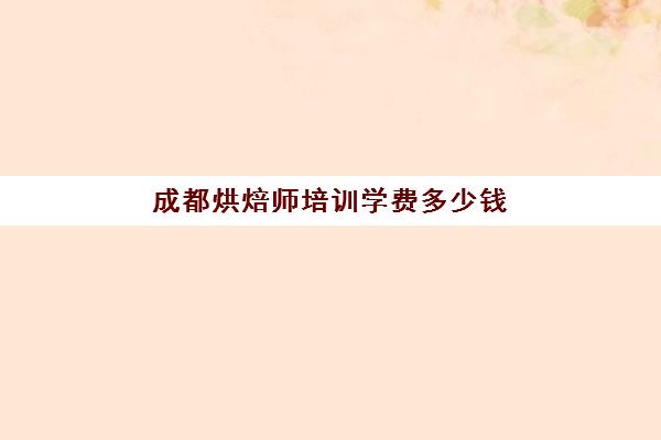 成都烘焙师培训学费多少钱(烘焙师培训大概需要多少学费)