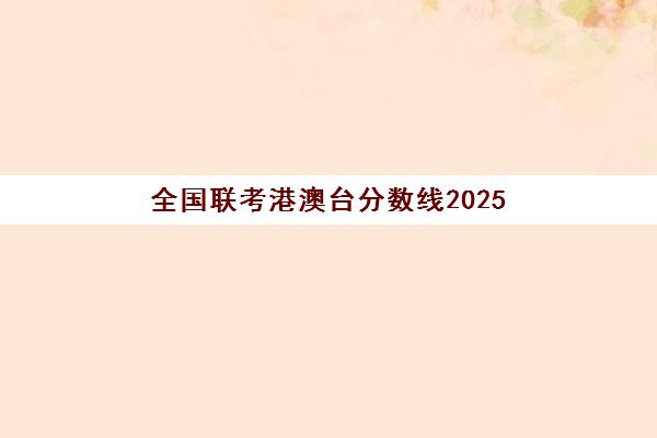 全国联考港澳台分数线2025(港澳台联考各校分数线)