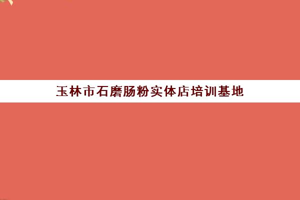 玉林市石磨肠粉实体店培训基地(玉林肠粉哪家最好吃)