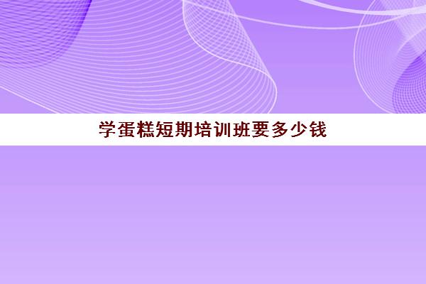 学蛋糕短期培训班要多少钱(成人学蛋糕培训需要多少钱)