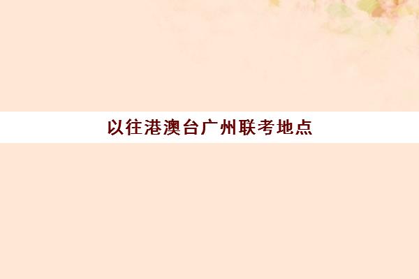 以往港澳台广州联考地点(哪家港澳台联考学校好)