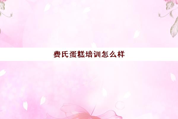 费氏蛋糕培训怎么样(正规学烘焙学费价格表)