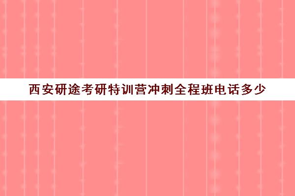 西安研途考研特训营冲刺全程班电话多少（西安考研培训机构排名前十）