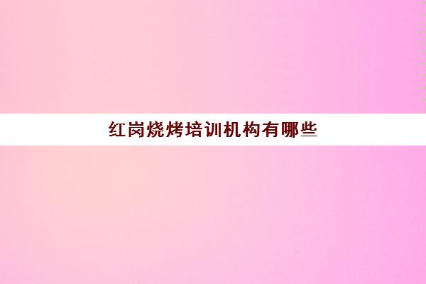 红岗烧烤培训机构有哪些(附近有没有培训烧烤的地方)