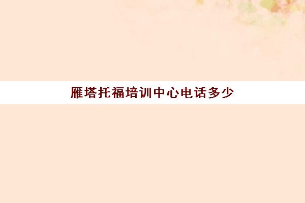 雁塔托福培训中心电话多少(托福官方联系方式)