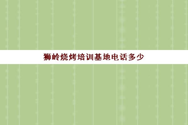 狮岭烧烤培训基地电话多少(全国著名的烧烤培训基地)