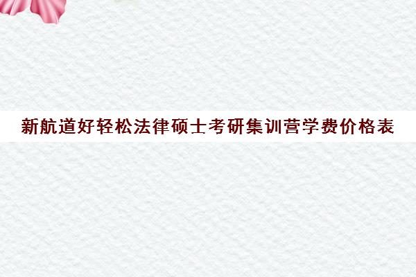 新航道好轻松法律硕士考研集训营学费价格表（法硕有必要报班吗）