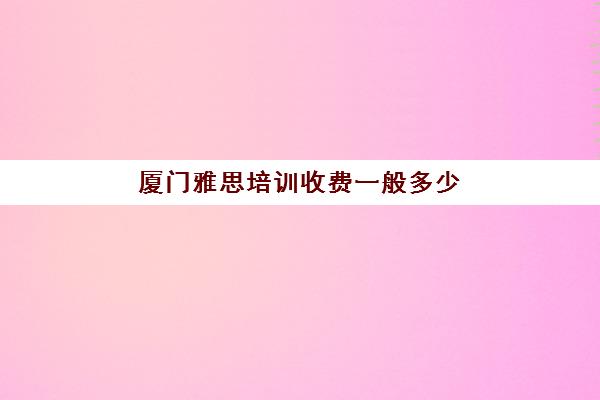 厦门雅思培训收费一般多少(厦门朗阁雅思班学费要多少)